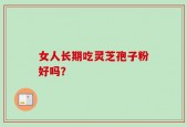 女人长期吃灵芝孢子粉好吗？