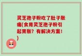 灵芝孢子粉吃了肚子胀痛(食用灵芝孢子粉引起胃胀？有解决方案！)