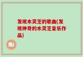 发现木灵芝的歌曲(发现神奇的木灵芝音乐作品)