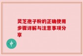 灵芝孢子粉的正确使用步骤详解与注意事项分享