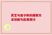 灵芝与孢子粉的提取方法详解与应用探讨