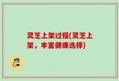 灵芝上架过程(灵芝上架，丰富健康选择)
