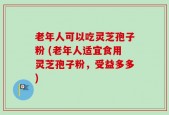 老年人可以吃灵芝孢子粉 (老年人适宜食用灵芝孢子粉，受益多多)