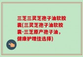 三芝三灵芝孢子油软胶囊(三灵芝孢子油软胶囊-三芝原产孢子油，健康护理佳选择)