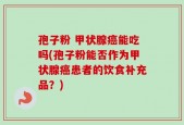 孢子粉 甲状腺癌能吃吗(孢子粉能否作为甲状腺癌患者的饮食补充品？)