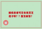 腺癌患者可否食用灵芝孢子粉？？医生解答？