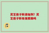 灵芝孢子粉添加剂？灵芝孢子粉有保质期吗