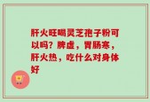肝火旺喝灵芝孢子粉可以吗？脾虚，胃肠寒，肝火热，吃什么对身体好
