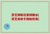 灵芝排脓还是排腹水(灵芝有助于排除积液)