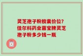 灵芝孢子粉胶囊价位？佳尔科药业菌宝牌灵芝孢子粉多少钱一瓶
