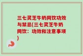 三七灵芝牛奶同饮功效与禁忌(三七灵芝牛奶同饮：功效和注意事项)