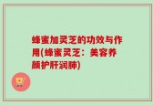 蜂蜜加灵芝的功效与作用(蜂蜜灵芝：美容养颜护肝润肺)