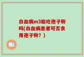 白血病m3能吃孢子粉吗(白血病患者可否食用孢子粉？)