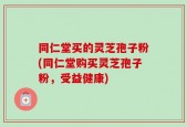 同仁堂买的灵芝孢子粉(同仁堂购买灵芝孢子粉，受益健康)