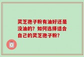 灵芝孢子粉有油好还是没油的？如何选择适合自己的灵芝孢子粉？