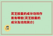 灵芝胶囊的成分功效作用有哪些(灵芝胶囊的成分及功效简介)