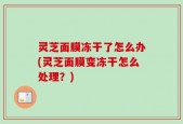 灵芝面膜冻干了怎么办(灵芝面膜变冻干怎么处理？)