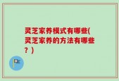 灵芝家养模式有哪些(灵芝家养的方法有哪些？)