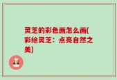 灵芝的彩色画怎么画(彩绘灵芝：点亮自然之美)