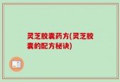 灵芝胶囊药方(灵芝胶囊的配方秘诀)