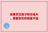 安惠灵芝孢子粉价格大，看看你花的钱值不值