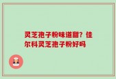 灵芝孢子粉味道甜？佳尔科灵芝孢子粉好吗