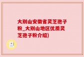 大别山安徽省灵芝孢子粉_大别山地区优质灵芝孢子粉介绍)