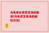 乌龟骨头煲灵芝汤的做法(乌龟灵芝骨汤的制作方法)
