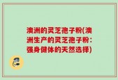 澳洲的灵芝孢子粉(澳洲生产的灵芝孢子粉：强身健体的天然选择)