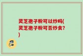 灵芝孢子粉可以炒吗(灵芝孢子粉可否炒食？)