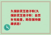 久保龄灵芝孢子粉(久保龄灵芝孢子粉：自然补充能量，助你保持健康状态！