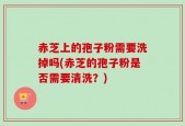 赤芝上的孢子粉需要洗掉吗(赤芝的孢子粉是否需要清洗？)