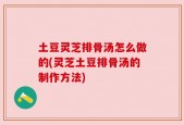 土豆灵芝排骨汤怎么做的(灵芝土豆排骨汤的制作方法)
