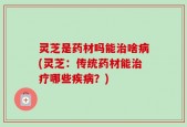 灵芝是药材吗能治啥病(灵芝：传统药材能治疗哪些疾病？)