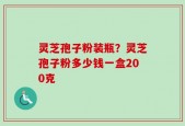 灵芝孢子粉装瓶？灵芝孢子粉多少钱一盒200克