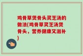 鸡骨草煲骨头灵芝汤的做法(鸡骨草灵芝汤煲骨头，营养健康又滋补)