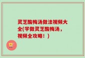 灵芝酸梅汤做法视频大全(学做灵芝酸梅汤，视频全攻略！)