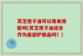灵芝孢子油可以用来擦脸吗(灵芝孢子油适合作为面部护肤品吗？)