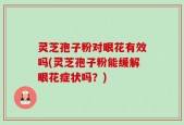 灵芝孢子粉对眼花有效吗(灵芝孢子粉能缓解眼花症状吗？)