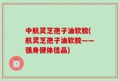中航灵芝孢子油软胶(航灵芝孢子油软胶——强身健体佳品)