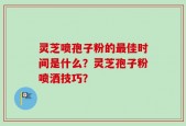 灵芝喷孢子粉的最佳时间是什么？灵芝孢子粉喷洒技巧？