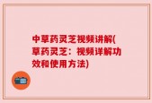 中草药灵芝视频讲解(草药灵芝：视频详解功效和使用方法)