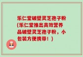 乐仁堂破壁灵芝孢子粉(乐仁堂推出高效营养品破壁灵芝孢子粉，小包装方便携带！)
