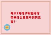 每天2克孢子粉能给你带来什么意想不到的改变？