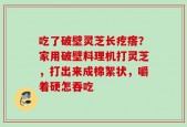 吃了破壁灵芝长疙瘩？家用破壁料理机打灵芝，打出来成棉絮状，嚼着硬怎吞吃