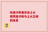 吃孢子粉是否会上火 探究孢子粉与上火之间的关系
