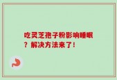 吃灵芝孢子粉影响睡眠？解决方法来了！
