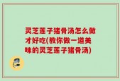 灵芝莲子猪骨汤怎么做才好吃(教你做一道美味的灵芝莲子猪骨汤)