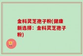 金科灵芝孢子粉(健康新选择：金科灵芝孢子粉)
