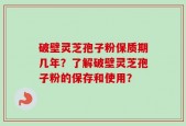 破壁灵芝孢子粉保质期几年？了解破壁灵芝孢子粉的保存和使用？